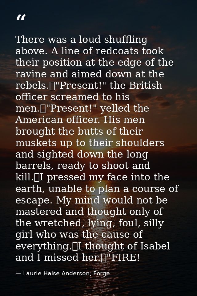 There was a loud shuffling above. A line of redcoats took their position at the edge of the ravine and aimed down at the — Laurie Halse Anderson, Forge