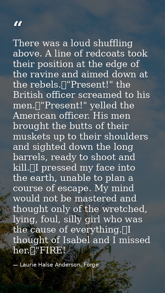 There was a loud shuffling above. A line of redcoats took their position at the edge of the ravine and aimed down at the — Laurie Halse Anderson, Forge