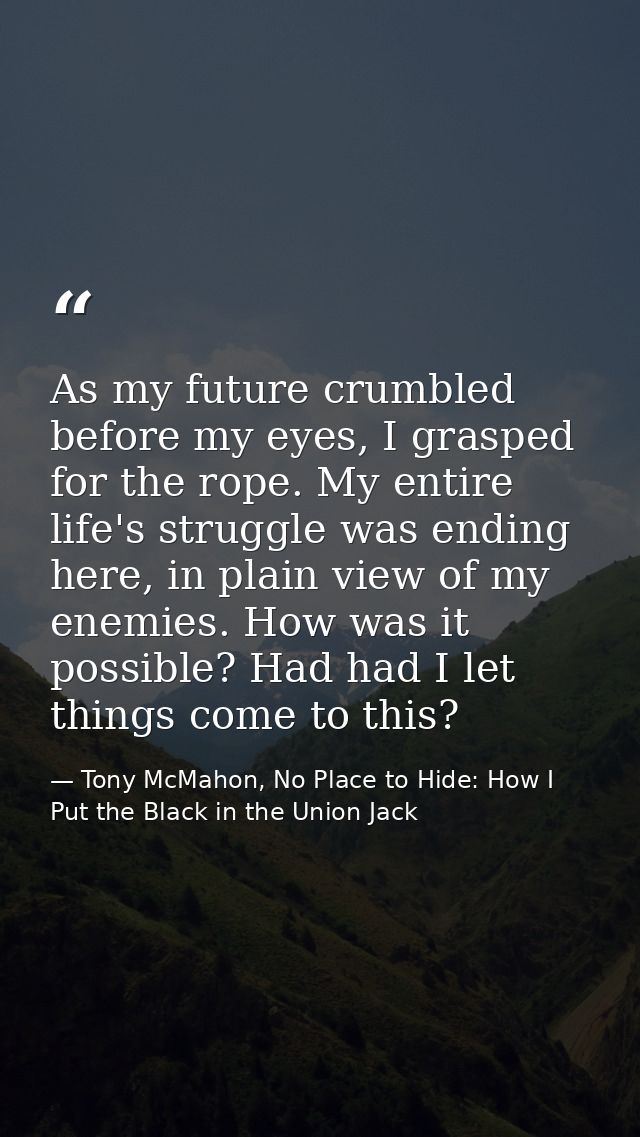 As my future crumbled before my eyes, I grasped for the rope. My entire life's struggle was ending here, in plain view o — Tony McMahon, No Place to Hide: How I Put the Black in the Union Jack