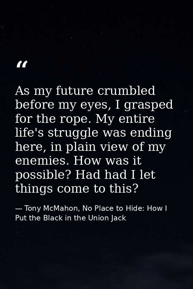 As my future crumbled before my eyes, I grasped for the rope. My entire life's struggle was ending here, in plain view o — Tony McMahon, No Place to Hide: How I Put the Black in the Union Jack