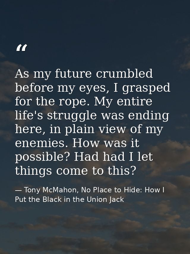 As my future crumbled before my eyes, I grasped for the rope. My entire life's struggle was ending here, in plain view o — Tony McMahon, No Place to Hide: How I Put the Black in the Union Jack