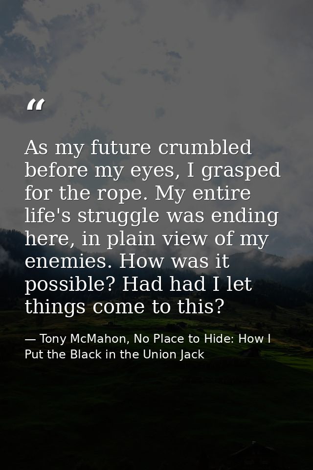 As my future crumbled before my eyes, I grasped for the rope. My entire life's struggle was ending here, in plain view o — Tony McMahon, No Place to Hide: How I Put the Black in the Union Jack