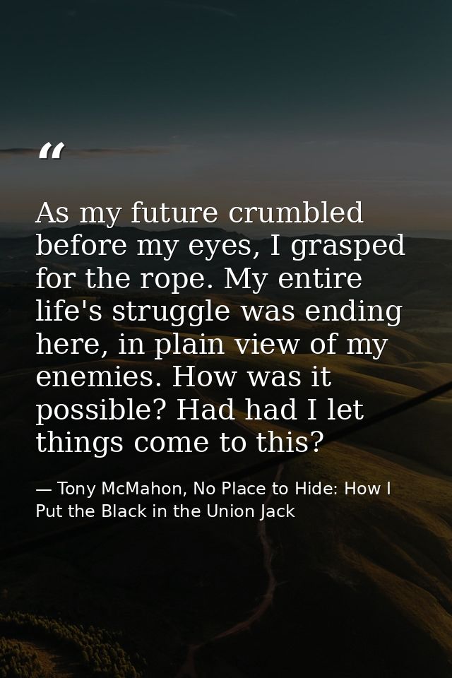 As my future crumbled before my eyes, I grasped for the rope. My entire life's struggle was ending here, in plain view o — Tony McMahon, No Place to Hide: How I Put the Black in the Union Jack