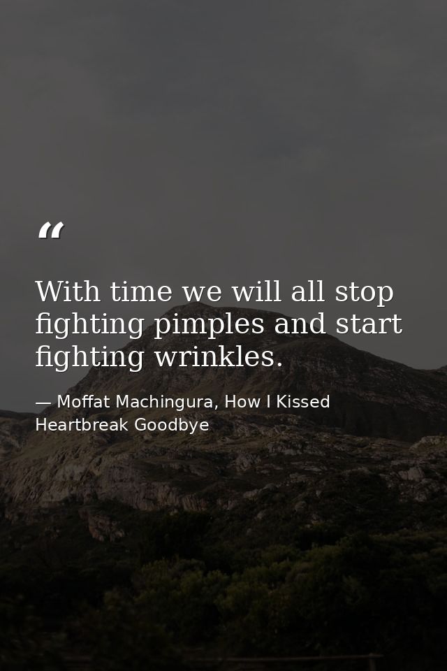 With time we will all stop fighting pimples and start fighting wrinkles. — Moffat Machingura, How I Kissed Heartbreak Goodbye