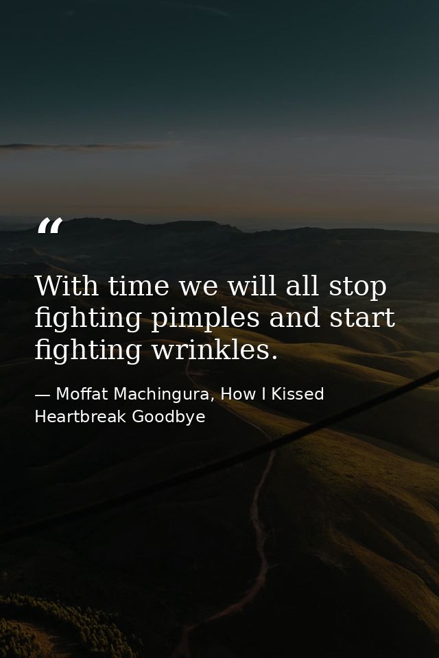 With time we will all stop fighting pimples and start fighting wrinkles. — Moffat Machingura, How I Kissed Heartbreak Goodbye