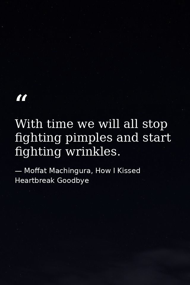 With time we will all stop fighting pimples and start fighting wrinkles. — Moffat Machingura, How I Kissed Heartbreak Goodbye