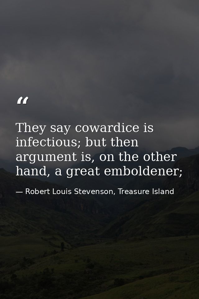 They say cowardice is infectious; but then argument is, on the other hand, a great emboldener; — Robert Louis Stevenson, Treasure Island