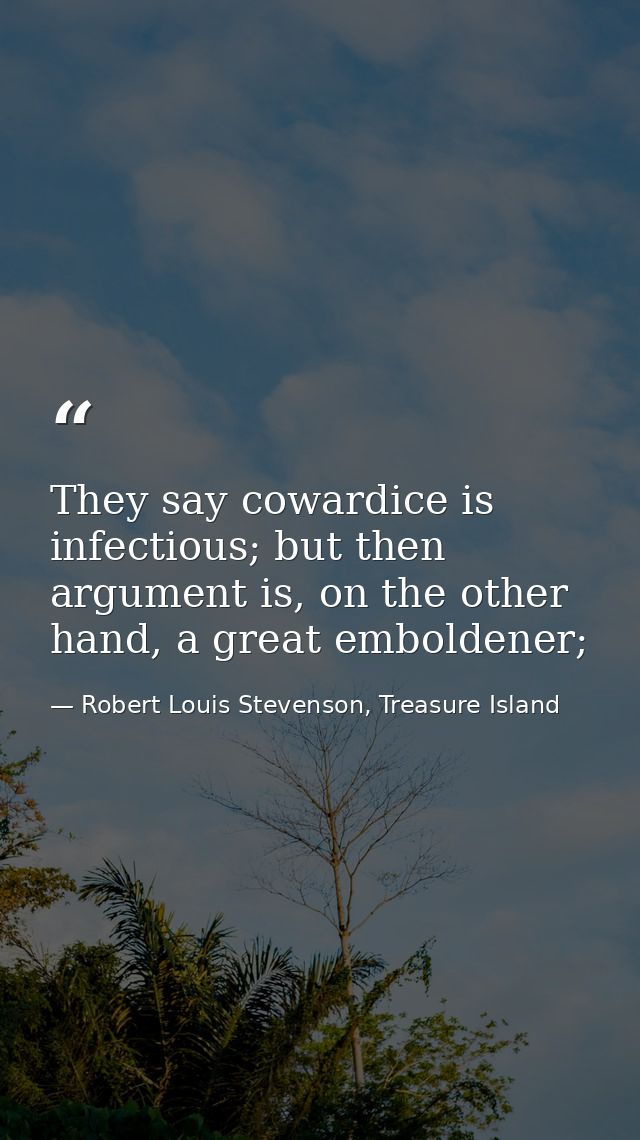 They say cowardice is infectious; but then argument is, on the other hand, a great emboldener; — Robert Louis Stevenson, Treasure Island