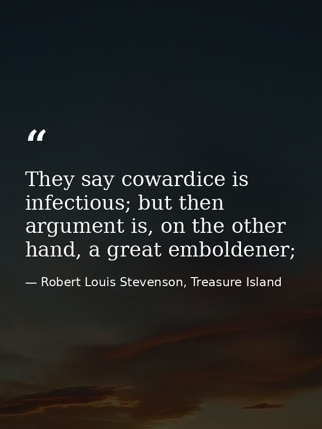They say cowardice is infectious; but then argument is, on the other hand, a great emboldener; — Robert Louis Stevenson, Treasure Island