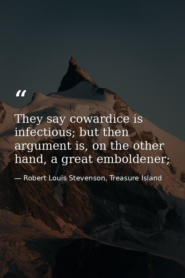 They say cowardice is infectious; but then argument is, on the other hand, a great emboldener; — Robert Louis Stevenson, Treasure Island