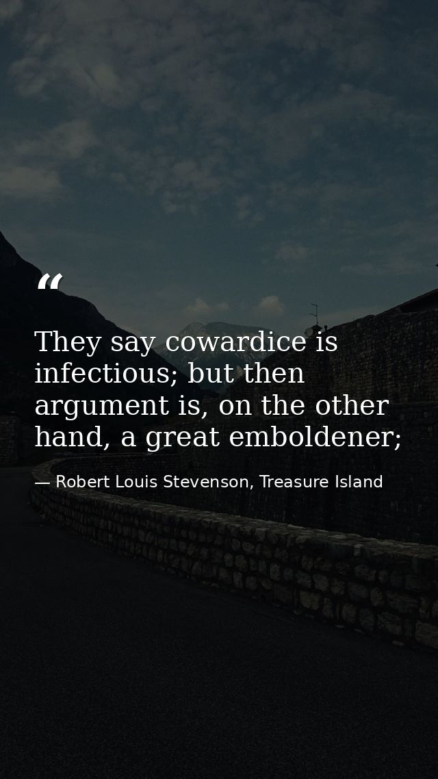 They say cowardice is infectious; but then argument is, on the other hand, a great emboldener; — Robert Louis Stevenson, Treasure Island
