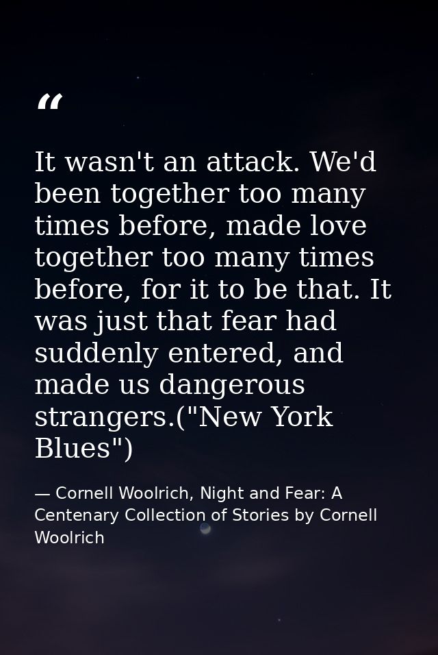 It wasn't an attack. We'd been together too many times before, made love together too many times before, for it to be th — Cornell Woolrich, Night and Fear: A Centenary Collection of Stories by Cornell Woolrich