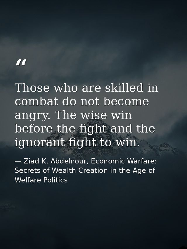 Those who are skilled in combat do not become angry. The wise win before the fight and the ignorant fight to win. — Ziad K. Abdelnour, Economic Warfare: Secrets of Wealth Creation in the Age of Welfare Politics