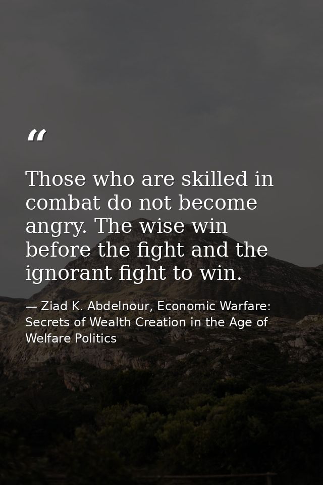 Those who are skilled in combat do not become angry. The wise win before the fight and the ignorant fight to win. — Ziad K. Abdelnour, Economic Warfare: Secrets of Wealth Creation in the Age of Welfare Politics