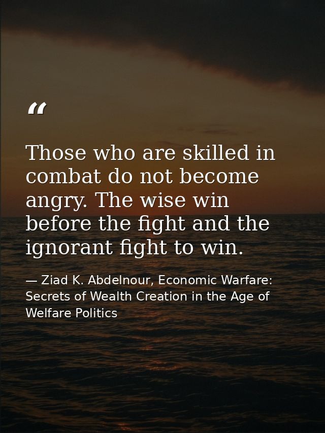 Those who are skilled in combat do not become angry. The wise win before the fight and the ignorant fight to win. — Ziad K. Abdelnour, Economic Warfare: Secrets of Wealth Creation in the Age of Welfare Politics