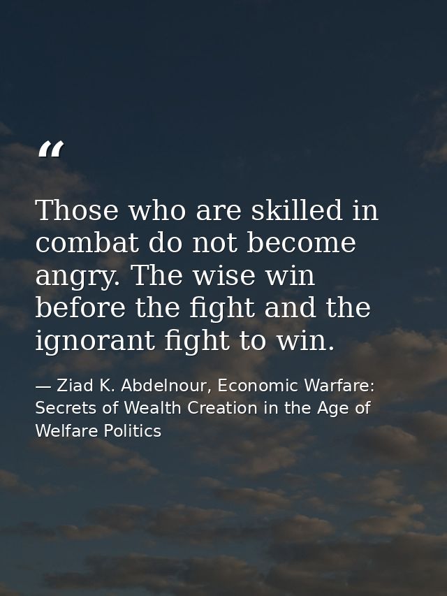 Those who are skilled in combat do not become angry. The wise win before the fight and the ignorant fight to win. — Ziad K. Abdelnour, Economic Warfare: Secrets of Wealth Creation in the Age of Welfare Politics
