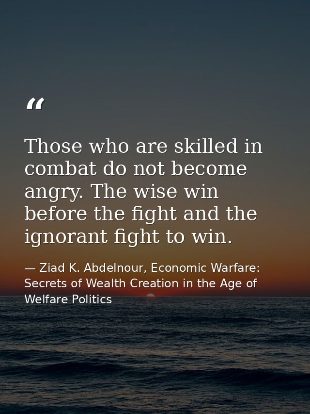 Those who are skilled in combat do not become angry. The wise win before the fight and the ignorant fight to win. — Ziad K. Abdelnour, Economic Warfare: Secrets of Wealth Creation in the Age of Welfare Politics