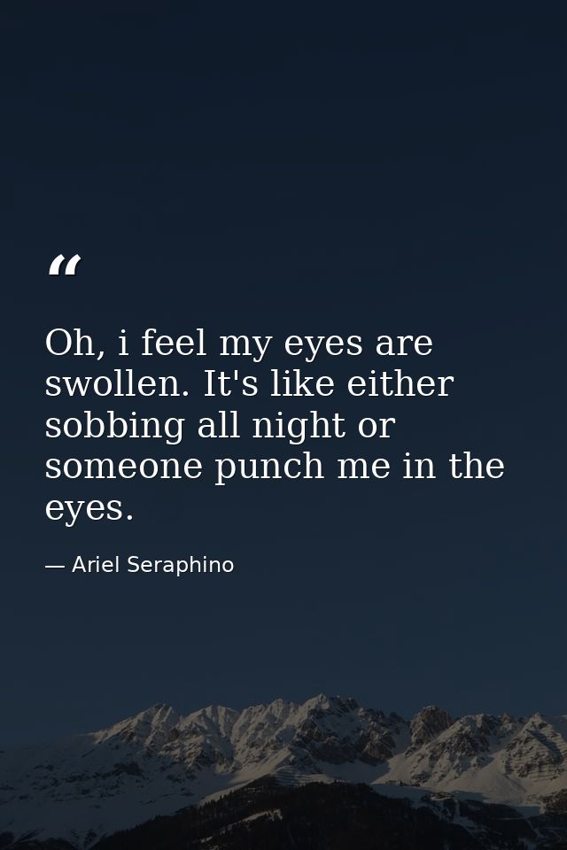 Oh, i feel my eyes are swollen. It's like either sobbing all night or someone punch me in the eyes. — Ariel Seraphino