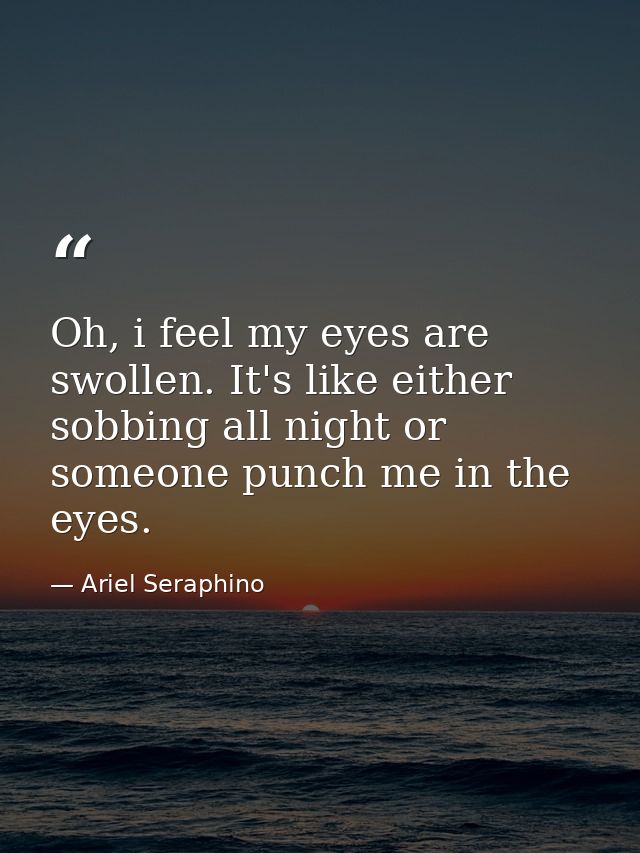 Oh, i feel my eyes are swollen. It's like either sobbing all night or someone punch me in the eyes. — Ariel Seraphino
