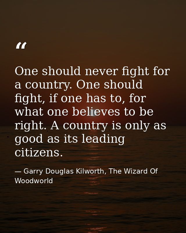 One should never fight for a country. One should fight, if one has to, for what one believes to be right. A country is o — Garry Douglas Kilworth, The Wizard Of Woodworld
