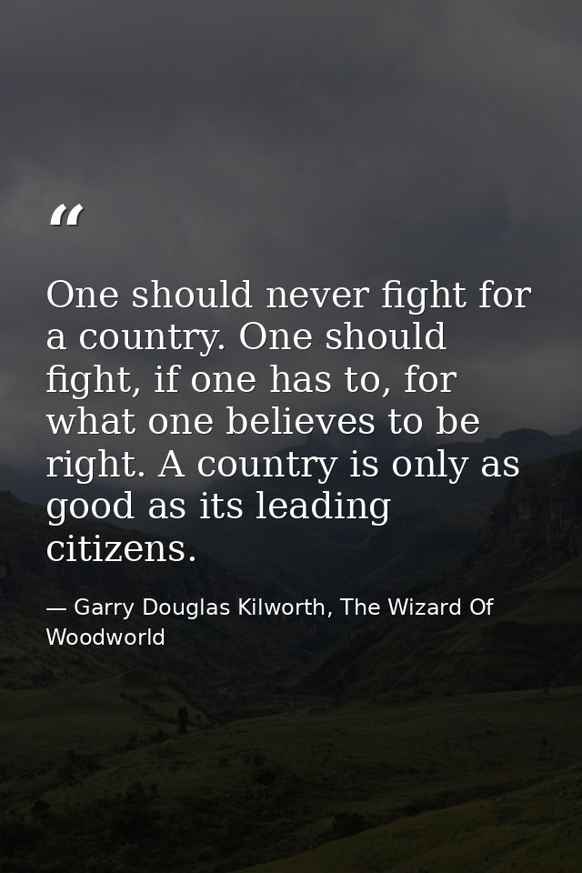 One should never fight for a country. One should fight, if one has to, for what one believes to be right. A country is o — Garry Douglas Kilworth, The Wizard Of Woodworld
