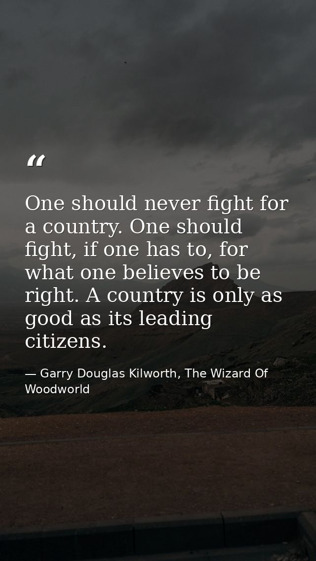 One should never fight for a country. One should fight, if one has to, for what one believes to be right. A country is o — Garry Douglas Kilworth, The Wizard Of Woodworld