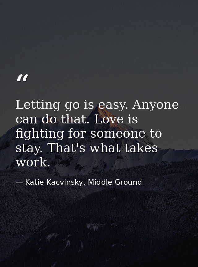 Letting go is easy. Anyone can do that. Love is fighting for someone to stay. That's what takes work. — Katie Kacvinsky, Middle Ground