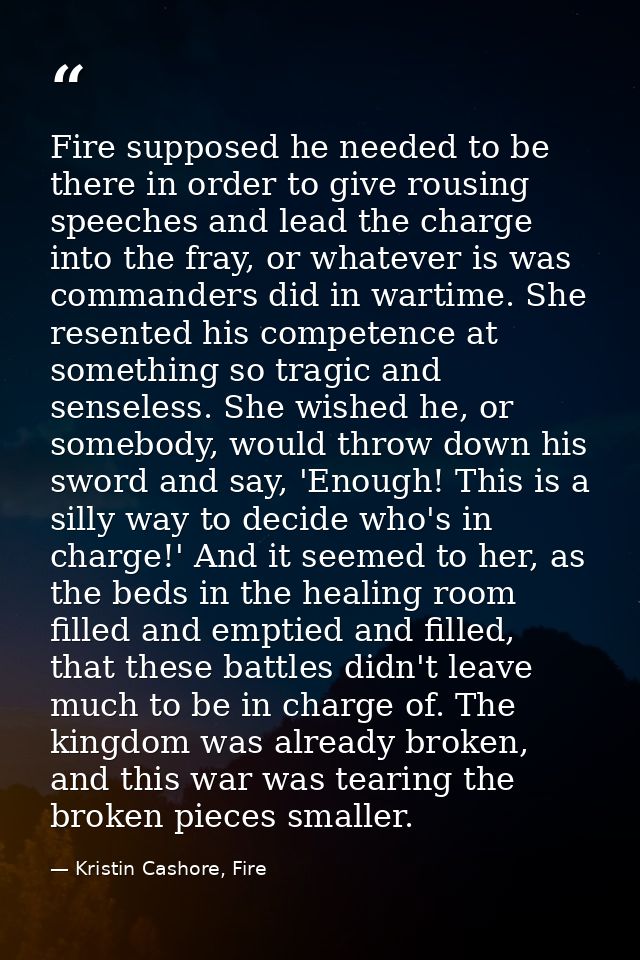 Fire supposed he needed to be there in order to give rousing speeches and lead the charge into the fray, or whatever is  — Kristin Cashore, Fire