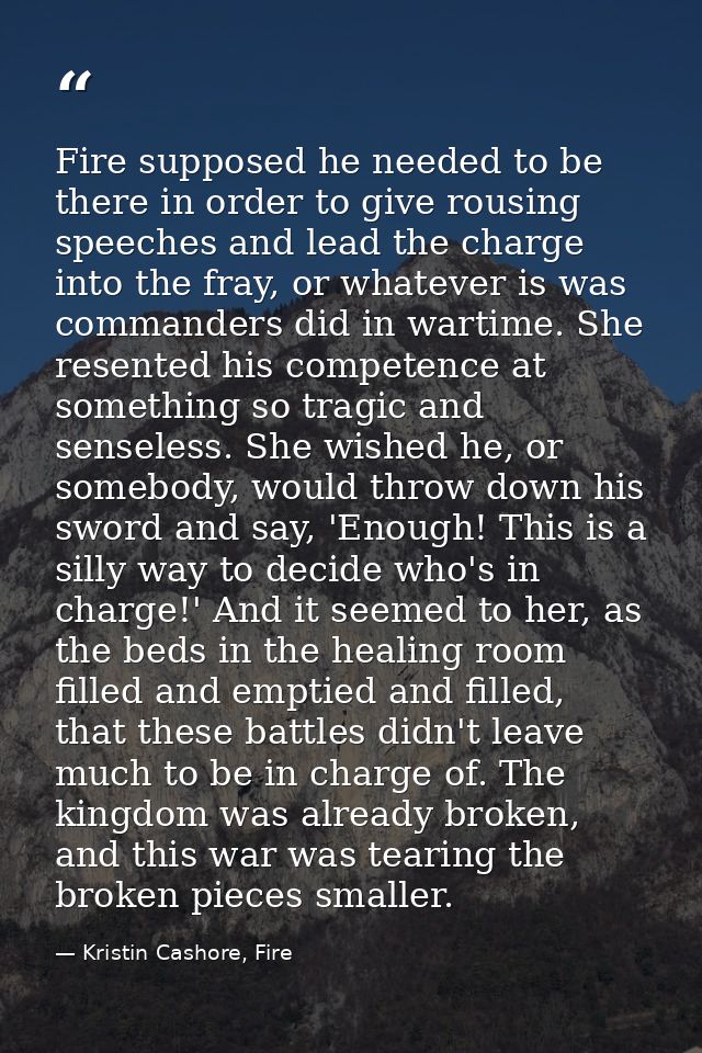 Fire supposed he needed to be there in order to give rousing speeches and lead the charge into the fray, or whatever is  — Kristin Cashore, Fire
