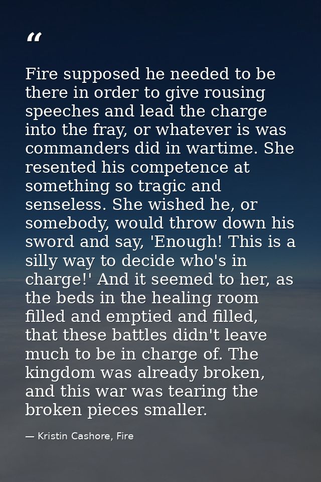 Fire supposed he needed to be there in order to give rousing speeches and lead the charge into the fray, or whatever is  — Kristin Cashore, Fire