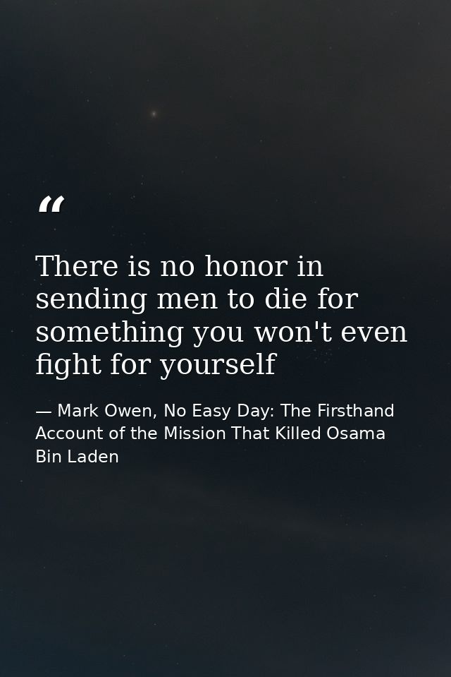 There is no honor in sending men to die for something you won't even fight for yourself — Mark Owen, No Easy Day: The Firsthand Account of the Mission That Killed Osama Bin Laden