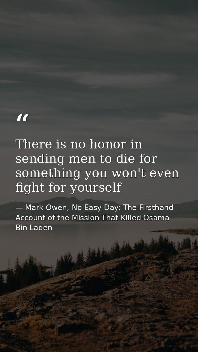 There is no honor in sending men to die for something you won't even fight for yourself — Mark Owen, No Easy Day: The Firsthand Account of the Mission That Killed Osama Bin Laden