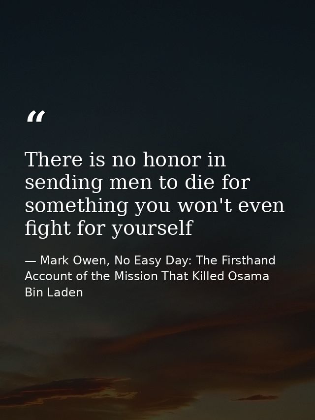 There is no honor in sending men to die for something you won't even fight for yourself — Mark Owen, No Easy Day: The Firsthand Account of the Mission That Killed Osama Bin Laden
