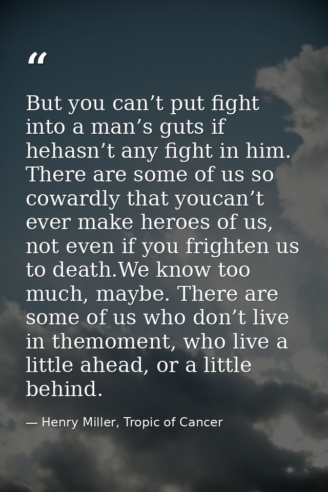 But you can’t put fight into a man’s guts if hehasn’t any fight in him. There are some of us so cowardly that youcan’t e — Henry Miller, Tropic of Cancer