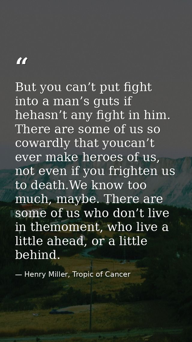 But you can’t put fight into a man’s guts if hehasn’t any fight in him. There are some of us so cowardly that youcan’t e — Henry Miller, Tropic of Cancer
