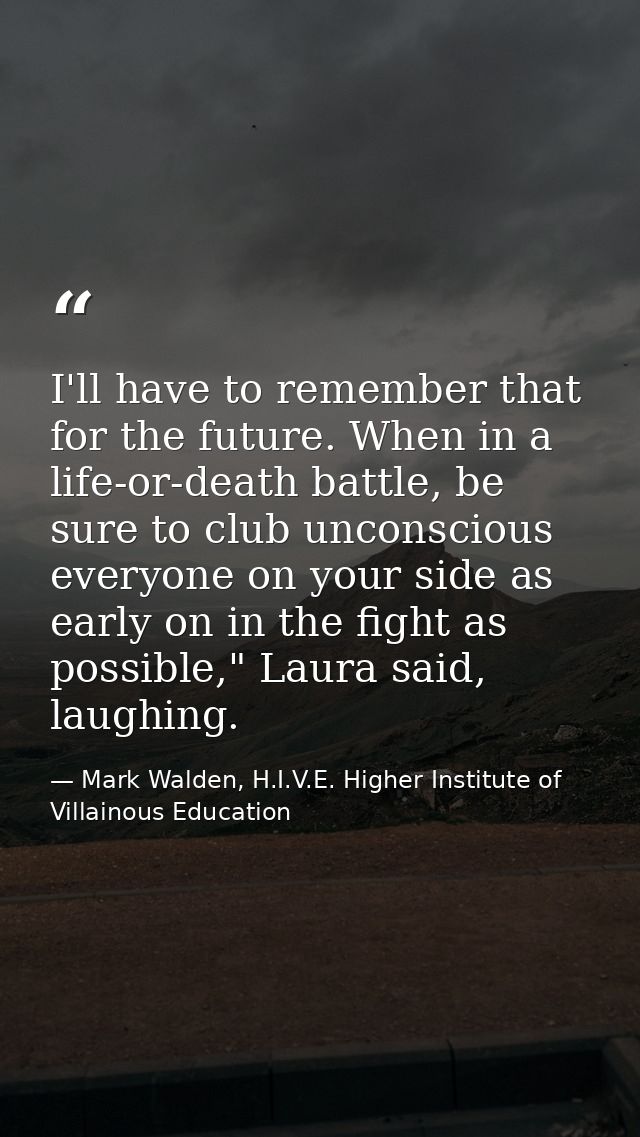 I'll have to remember that for the future. When in a life-or-death battle, be sure to club unconscious everyone on your  — Mark Walden, H.I.V.E. Higher Institute of Villainous Education