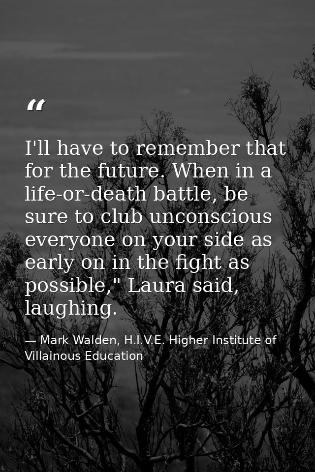 I'll have to remember that for the future. When in a life-or-death battle, be sure to club unconscious everyone on your  — Mark Walden, H.I.V.E. Higher Institute of Villainous Education