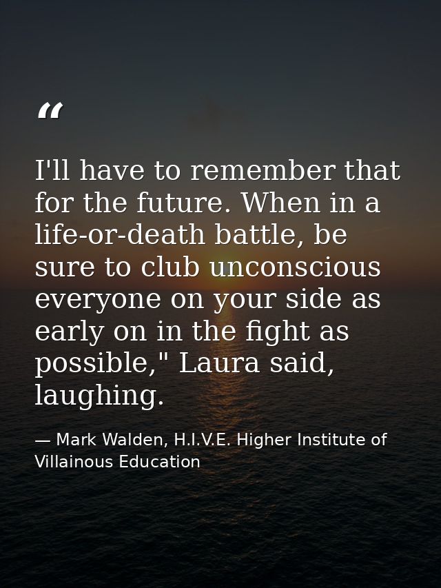 I'll have to remember that for the future. When in a life-or-death battle, be sure to club unconscious everyone on your  — Mark Walden, H.I.V.E. Higher Institute of Villainous Education