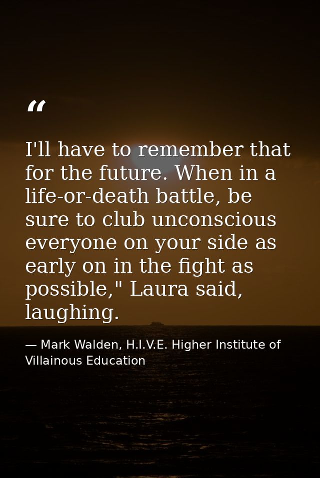 I'll have to remember that for the future. When in a life-or-death battle, be sure to club unconscious everyone on your  — Mark Walden, H.I.V.E. Higher Institute of Villainous Education