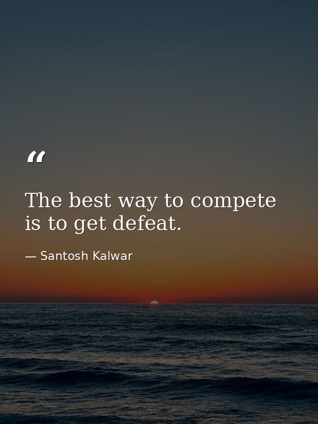 The best way to compete is to get defeat. — Santosh Kalwar