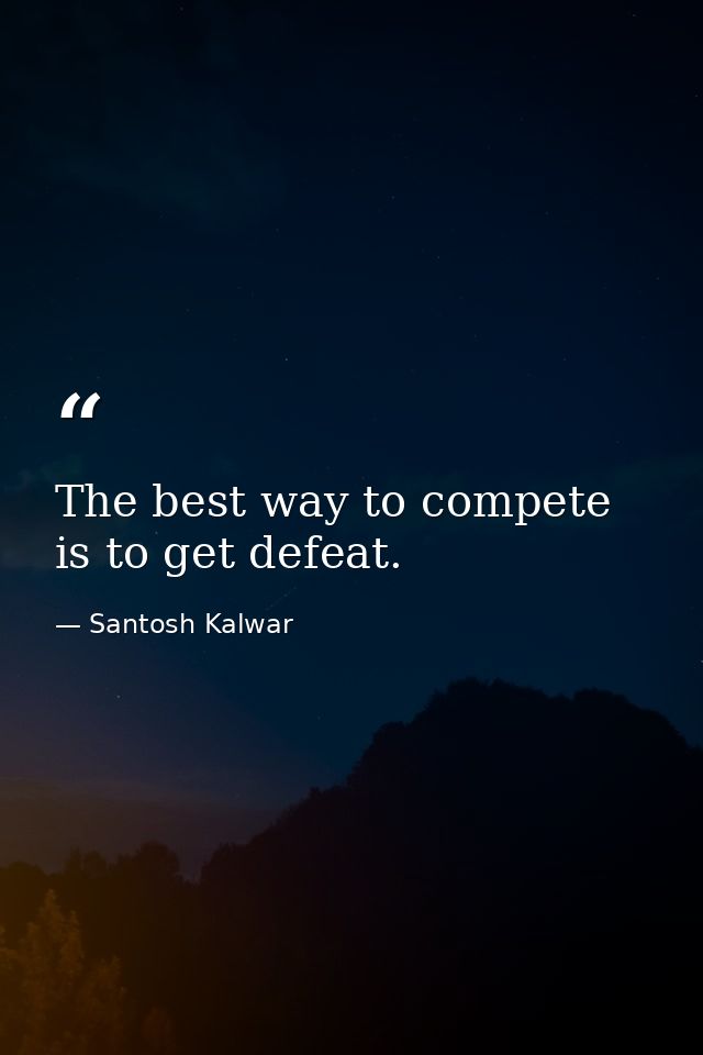 The best way to compete is to get defeat. — Santosh Kalwar
