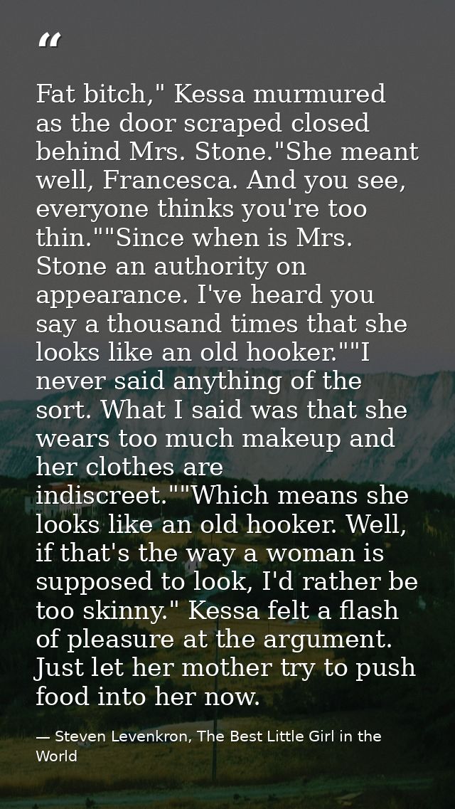 Fat bitch," Kessa murmured as the door scraped closed behind Mrs. Stone."She meant well, Francesca. And you see, everyon — Steven Levenkron, The Best Little Girl in the World