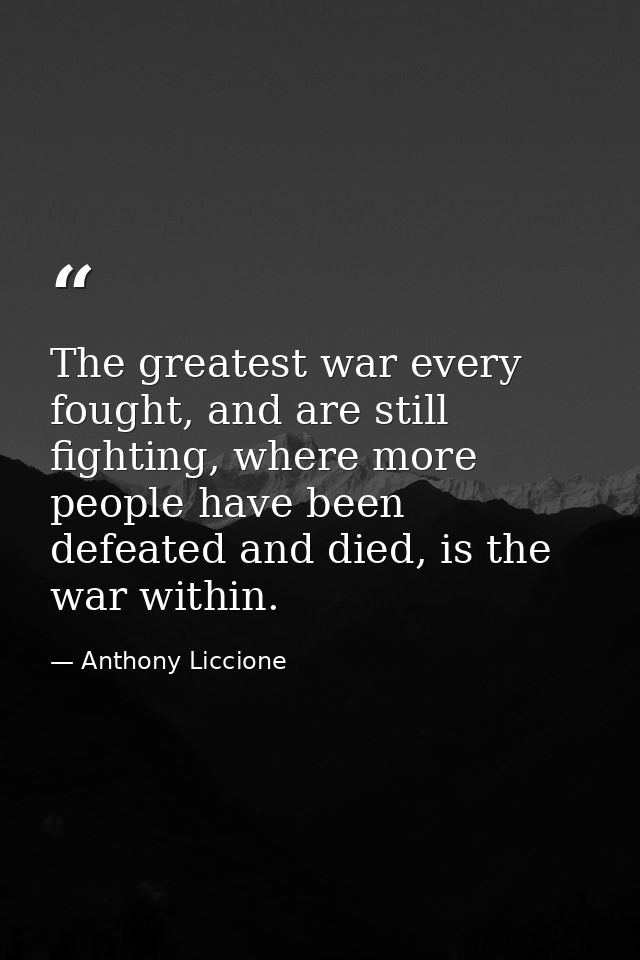 The greatest war every fought, and are still fighting, where more people have been defeated and died, is the war within. — Anthony Liccione