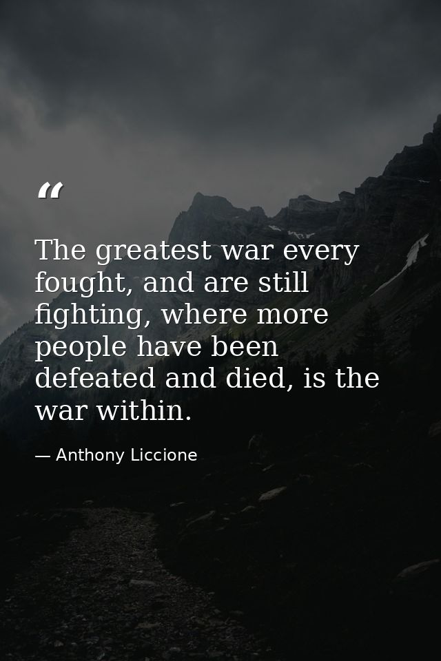 The greatest war every fought, and are still fighting, where more people have been defeated and died, is the war within. — Anthony Liccione