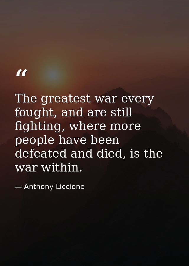 The greatest war every fought, and are still fighting, where more people have been defeated and died, is the war within. — Anthony Liccione