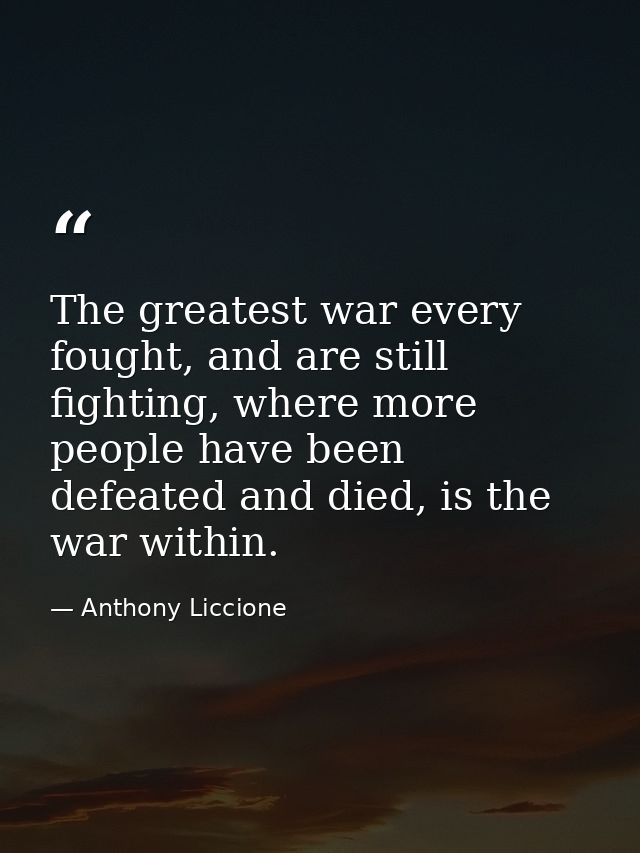 The greatest war every fought, and are still fighting, where more people have been defeated and died, is the war within. — Anthony Liccione