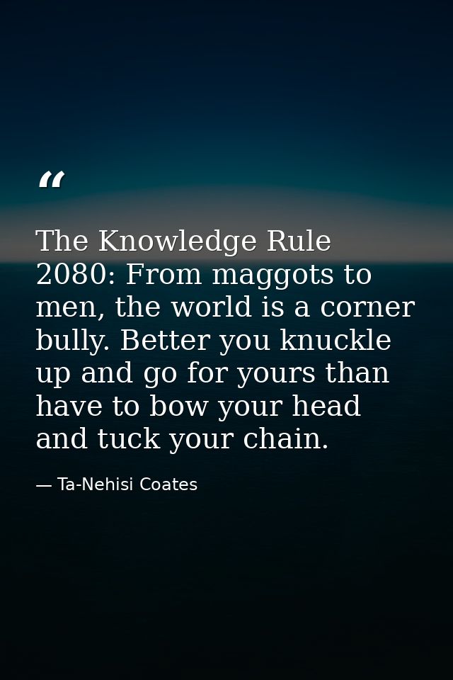 The Knowledge Rule 2080: From maggots to men, the world is a corner bully. Better you knuckle up and go for yours than h — Ta-Nehisi Coates