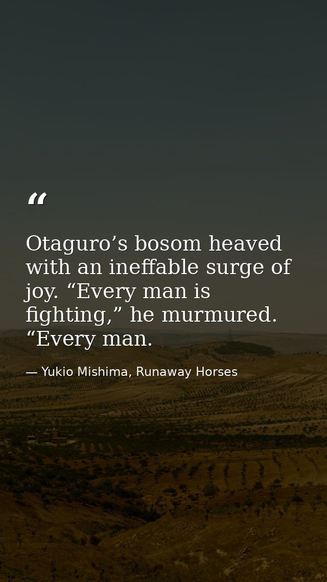 Otaguro’s bosom heaved with an ineffable surge of joy. “Every man is fighting,” he murmured. “Every man. — Yukio Mishima, Runaway Horses