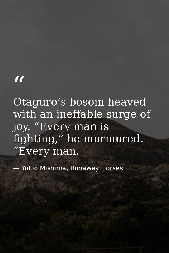 Otaguro’s bosom heaved with an ineffable surge of joy. “Every man is fighting,” he murmured. “Every man. — Yukio Mishima, Runaway Horses