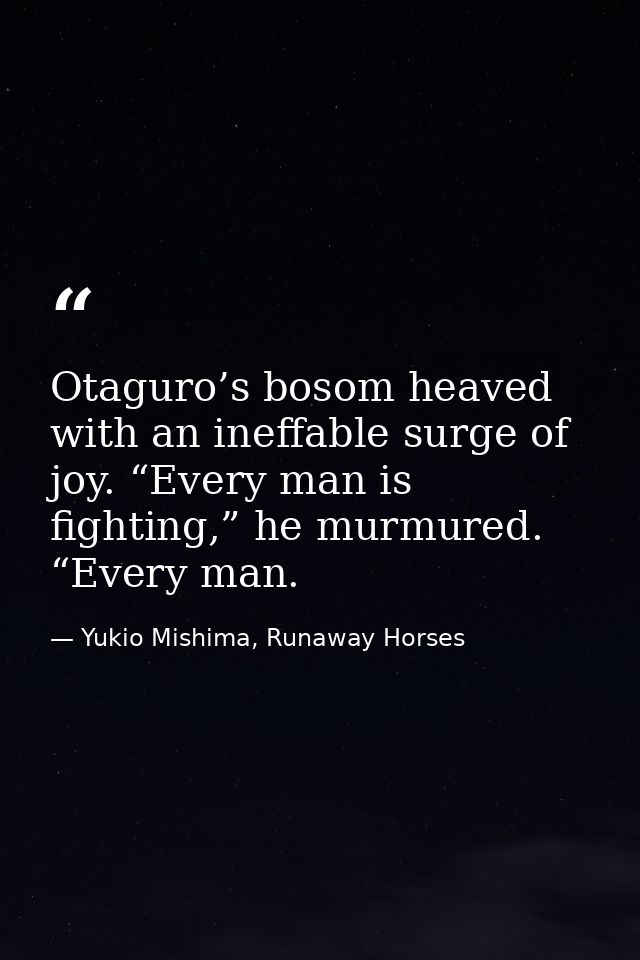 Otaguro’s bosom heaved with an ineffable surge of joy. “Every man is fighting,” he murmured. “Every man. — Yukio Mishima, Runaway Horses